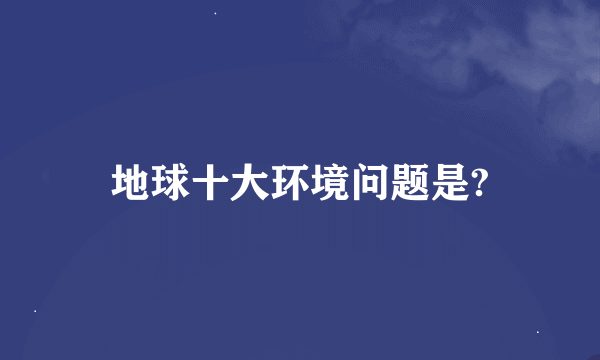 地球十大环境问题是?