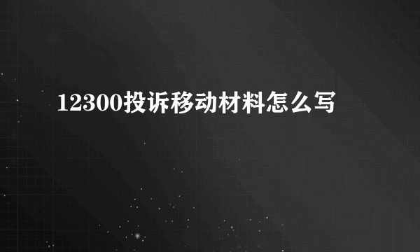 12300投诉移动材料怎么写