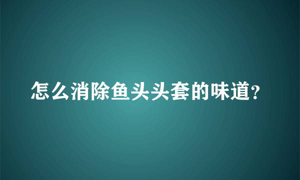 怎么消除鱼头头套的味道？