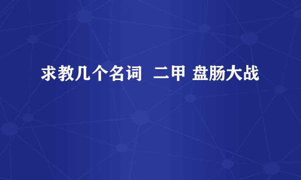 求教几个名词  二甲 盘肠大战