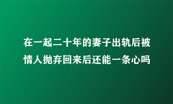 在一起二十年的妻子出轨后被情人抛弃回来后还能一条心吗