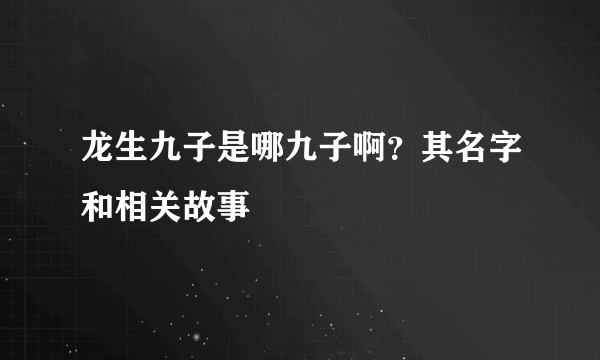 龙生九子是哪九子啊？其名字和相关故事