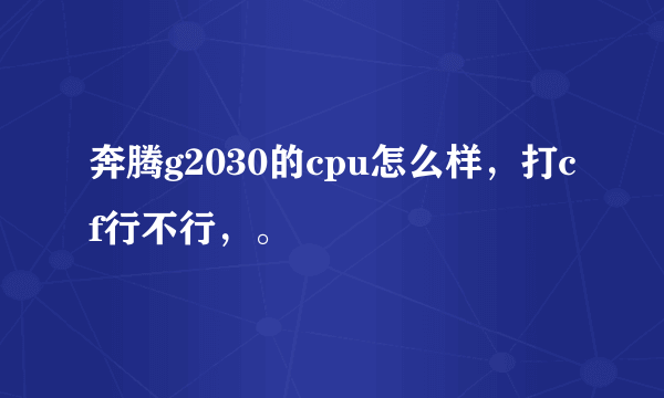 奔腾g2030的cpu怎么样，打cf行不行，。