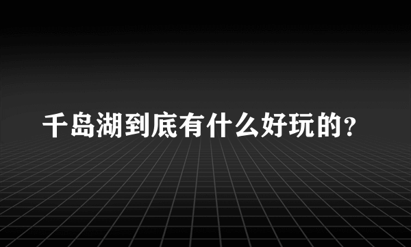 千岛湖到底有什么好玩的？