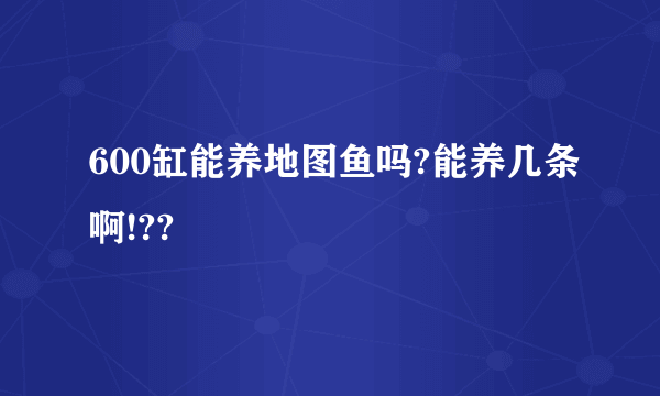 600缸能养地图鱼吗?能养几条啊!??