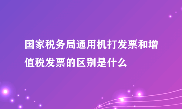 国家税务局通用机打发票和增值税发票的区别是什么