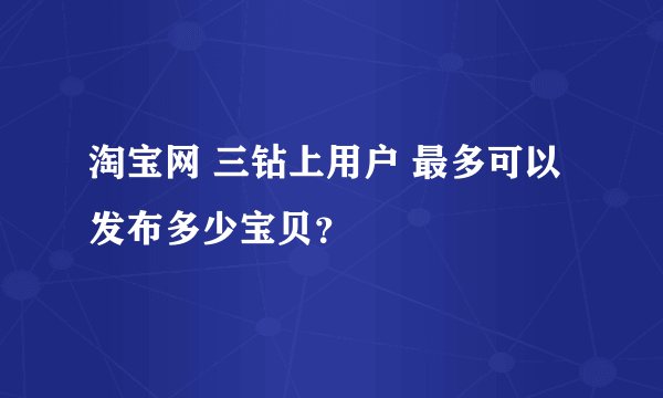 淘宝网 三钻上用户 最多可以发布多少宝贝？