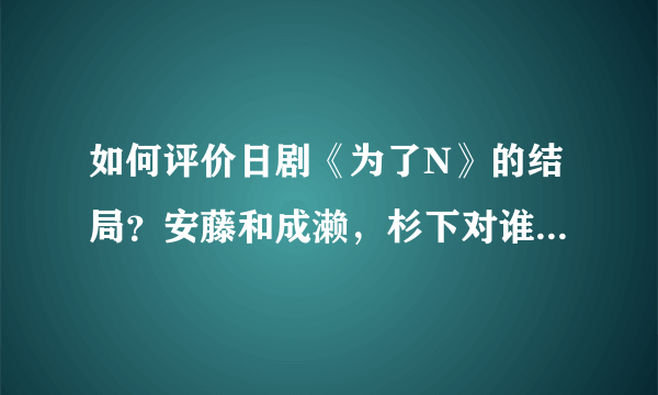 如何评价日剧《为了N》的结局？安藤和成濑，杉下对谁才是真爱