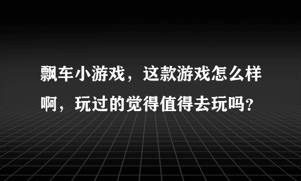 飘车小游戏，这款游戏怎么样啊，玩过的觉得值得去玩吗？