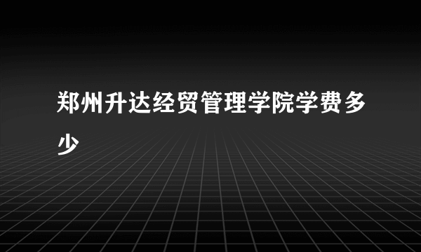 郑州升达经贸管理学院学费多少