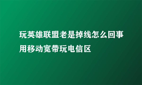 玩英雄联盟老是掉线怎么回事用移动宽带玩电信区