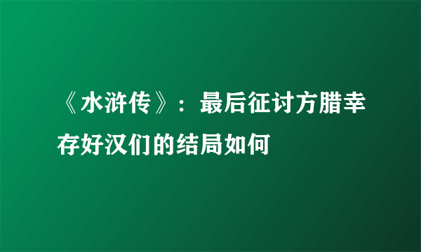 《水浒传》：最后征讨方腊幸存好汉们的结局如何