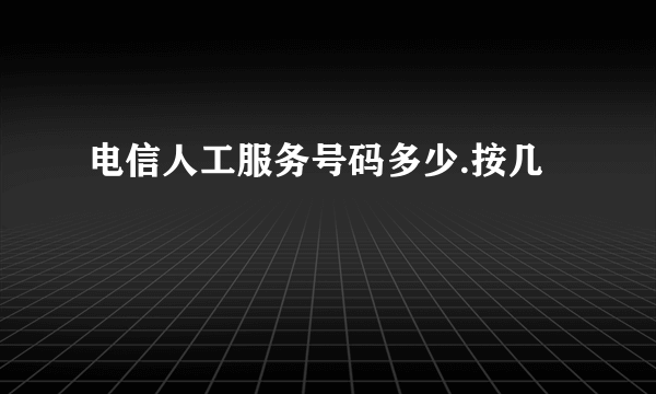 电信人工服务号码多少.按几