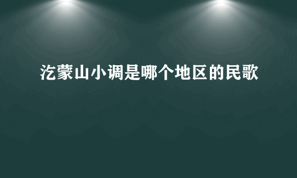 汔蒙山小调是哪个地区的民歌