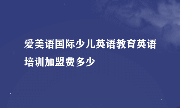 爱美语国际少儿英语教育英语培训加盟费多少