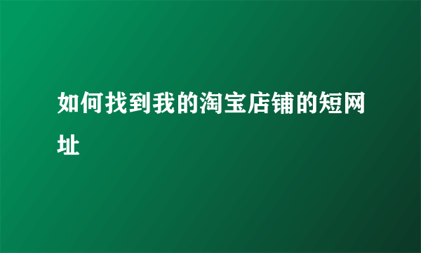 如何找到我的淘宝店铺的短网址