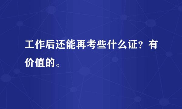 工作后还能再考些什么证？有价值的。