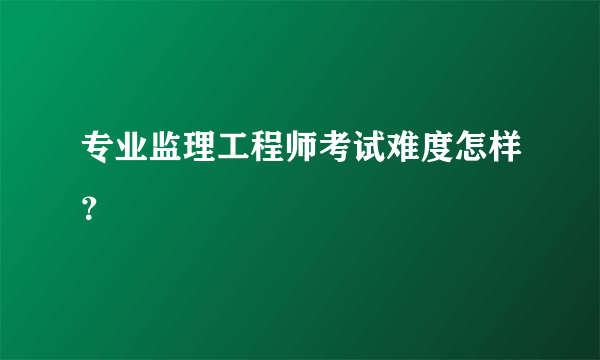 专业监理工程师考试难度怎样？