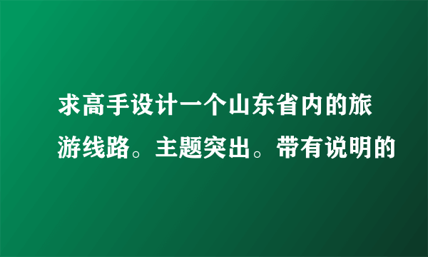 求高手设计一个山东省内的旅游线路。主题突出。带有说明的