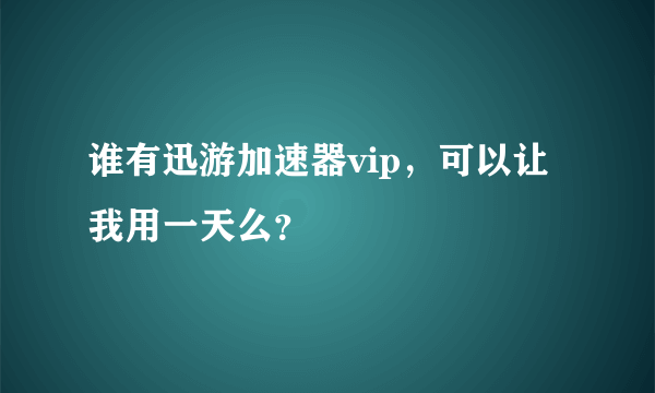 谁有迅游加速器vip，可以让我用一天么？