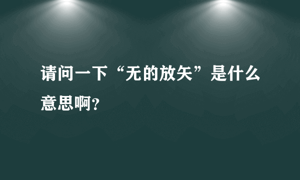 请问一下“无的放矢”是什么意思啊？