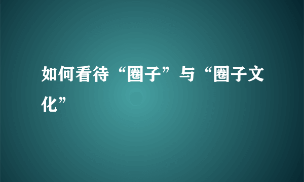 如何看待“圈子”与“圈子文化”