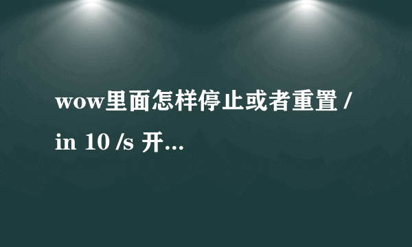 wow里面怎样停止或者重置 /in 10 /s 开怪倒数10妙这个宏