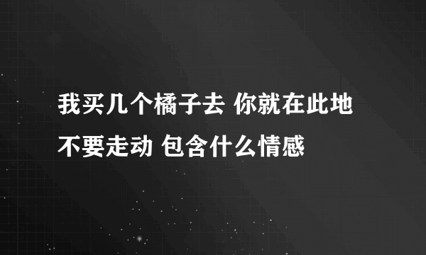 我买几个橘子去 你就在此地 不要走动 包含什么情感