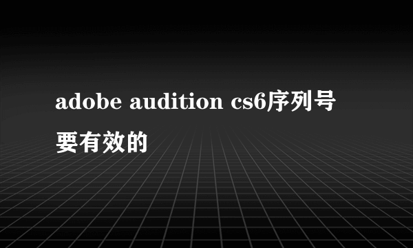 adobe audition cs6序列号 要有效的