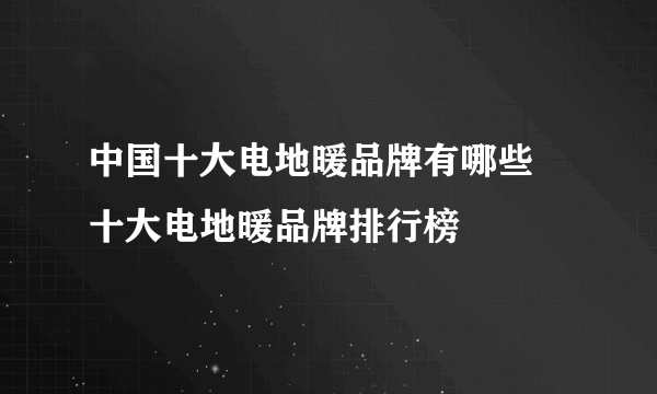 中国十大电地暖品牌有哪些 十大电地暖品牌排行榜