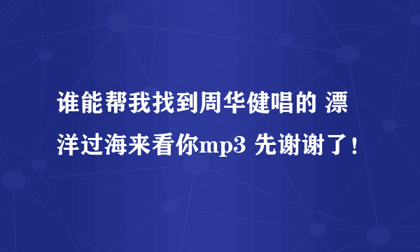 谁能帮我找到周华健唱的 漂洋过海来看你mp3 先谢谢了！