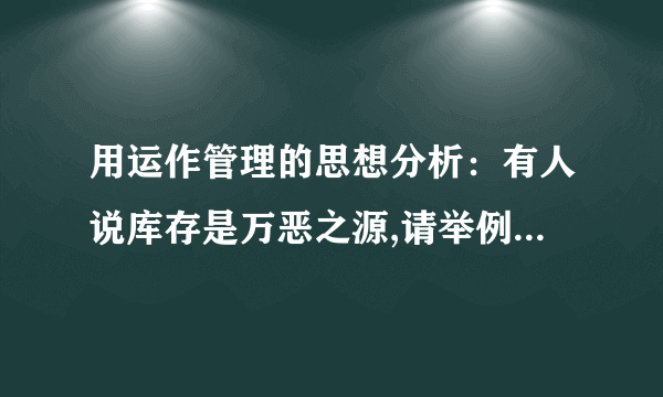 用运作管理的思想分析：有人说库存是万恶之源,请举例加以说明