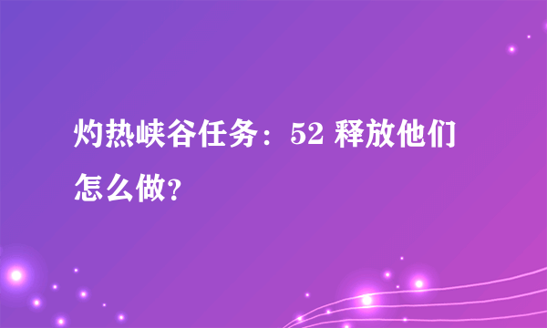 灼热峡谷任务：52 释放他们怎么做？