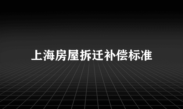 上海房屋拆迁补偿标准