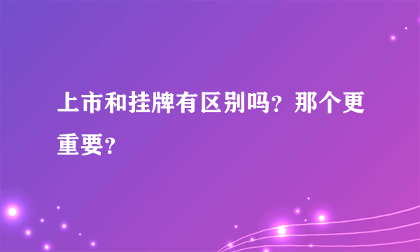 上市和挂牌有区别吗？那个更重要？