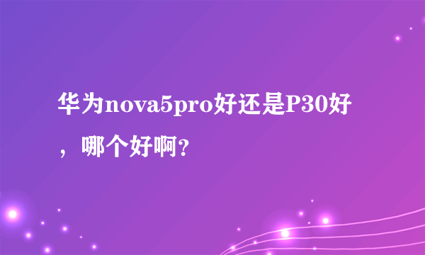 华为nova5pro好还是P30好，哪个好啊？