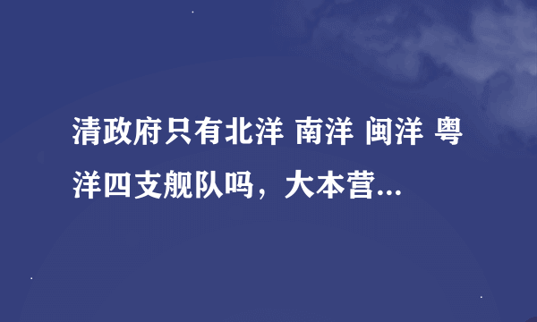 清政府只有北洋 南洋 闽洋 粤洋四支舰队吗，大本营分别在哪个省市