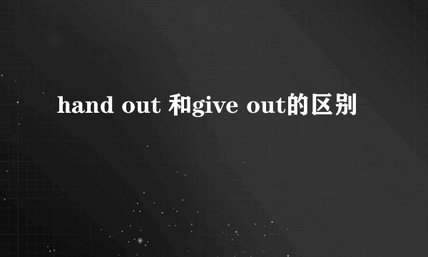 hand out 和give out的区别