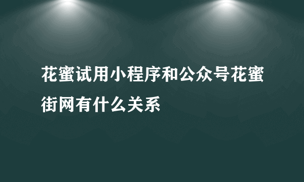 花蜜试用小程序和公众号花蜜街网有什么关系