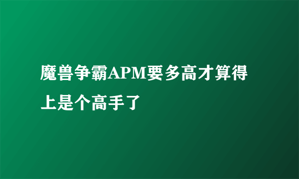 魔兽争霸APM要多高才算得上是个高手了