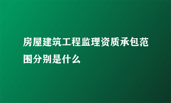 房屋建筑工程监理资质承包范围分别是什么