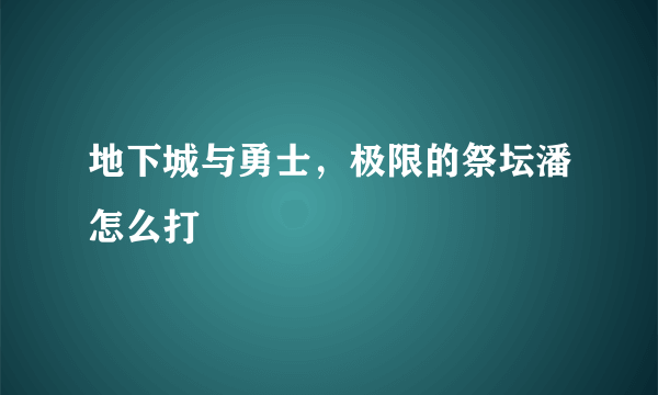 地下城与勇士，极限的祭坛潘怎么打