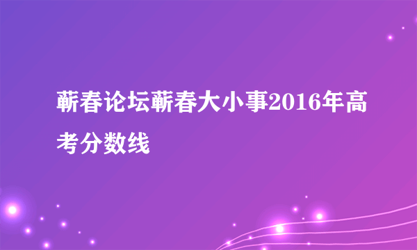 蕲春论坛蕲春大小事2016年高考分数线