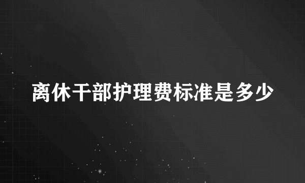 离休干部护理费标准是多少