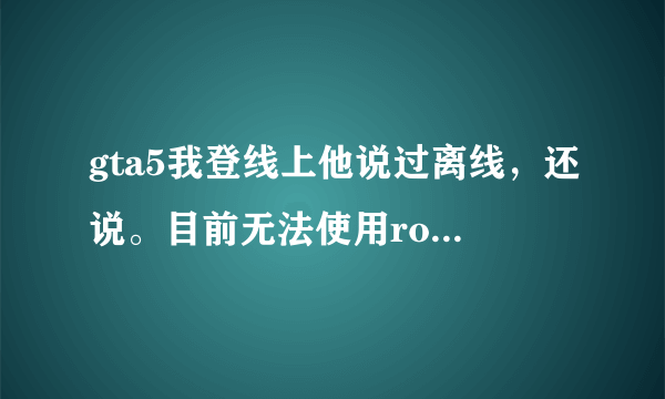 gta5我登线上他说过离线，还说。目前无法使用rockstar游戏服务，请回答gra