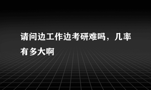 请问边工作边考研难吗，几率有多大啊