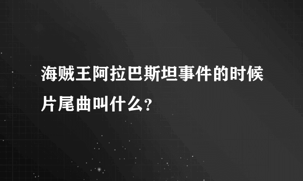 海贼王阿拉巴斯坦事件的时候片尾曲叫什么？