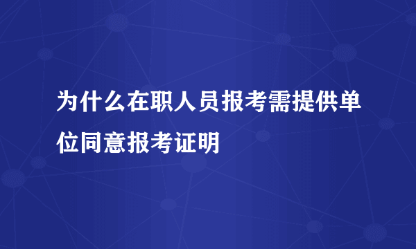 为什么在职人员报考需提供单位同意报考证明