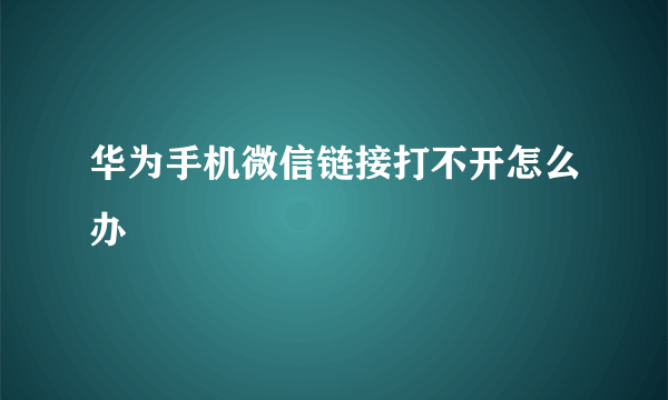 华为手机微信链接打不开怎么办