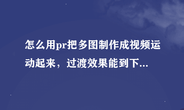 怎么用pr把多图制作成视频运动起来，过渡效果能到下边链接的效果